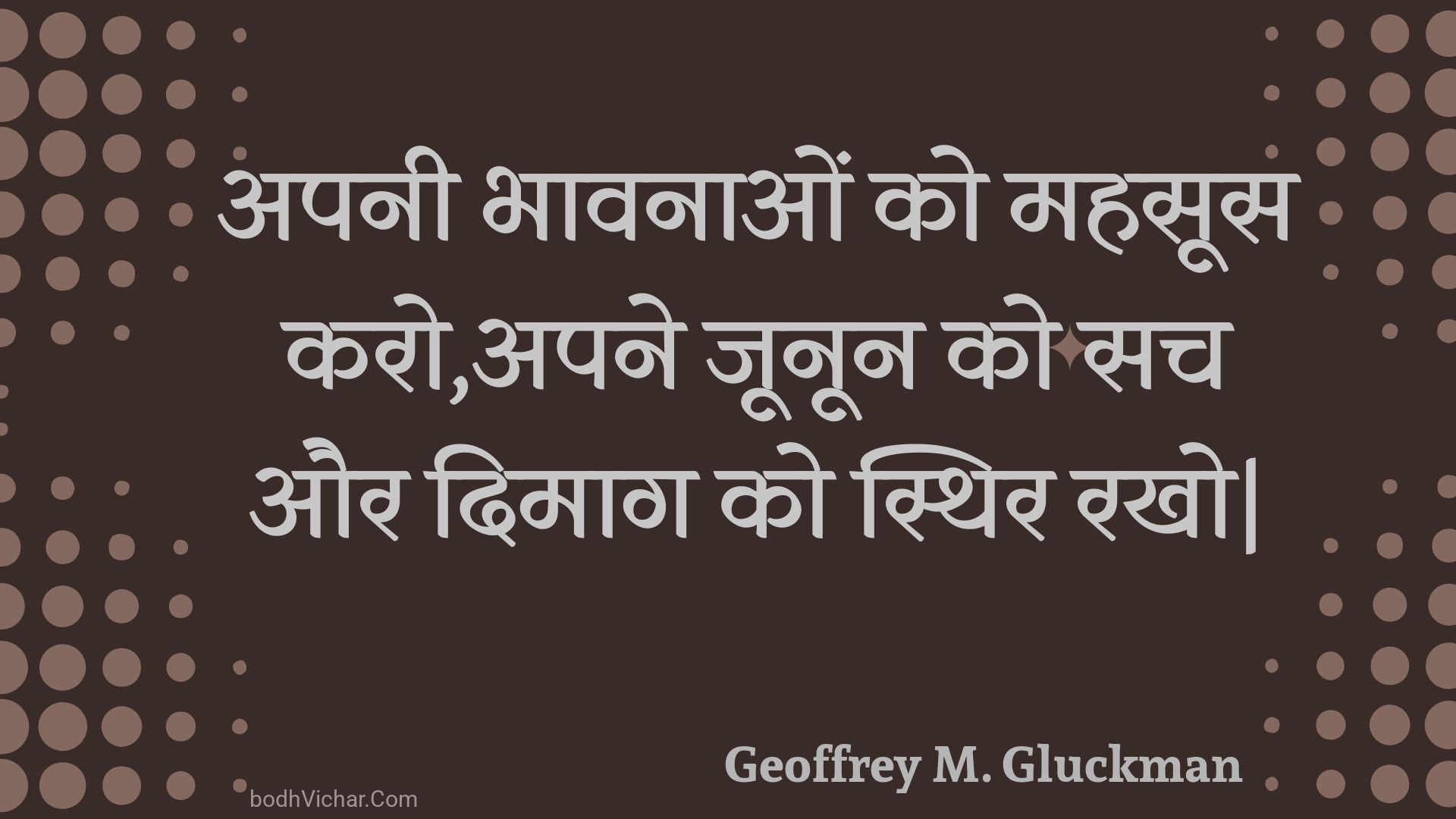 अपनी भावनाओं को महसूस करो,अपने जूनून को सच और दिमाग को स्थिर रखो| : Apanee bhaavanaon ko mahasoos karo,apane joonoon ko sach aur dimaag ko sthir rakho| - Unknown