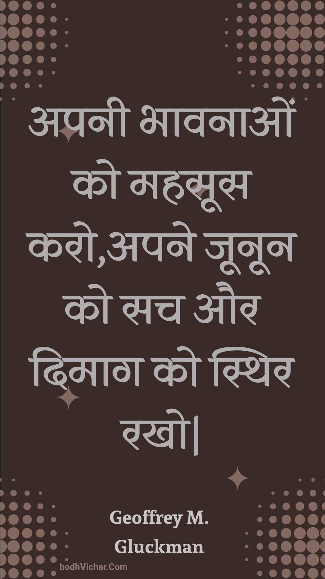 अपनी भावनाओं को महसूस करो,अपने जूनून को सच और दिमाग को स्थिर रखो| : Apanee bhaavanaon ko mahasoos karo,apane joonoon ko sach aur dimaag ko sthir rakho| - Unknown