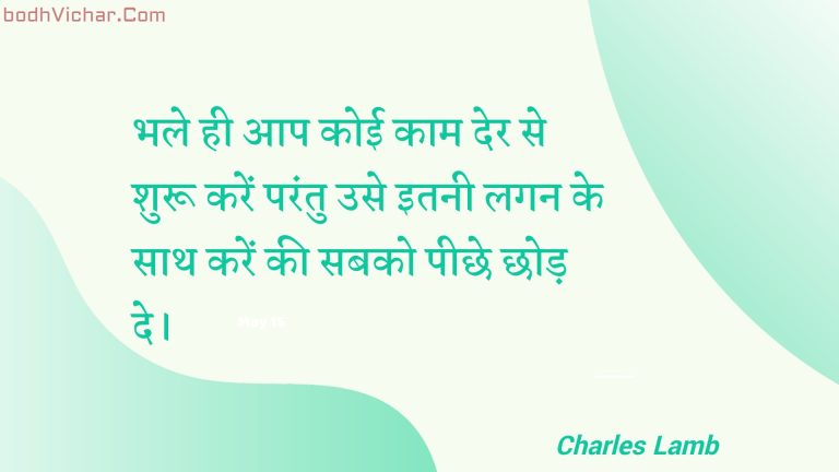 भले ही आप कोई काम देर से शुरू करें परंतु उसे इतनी लगन के साथ करें की सबको पीछे छोड़ दे। : Bhale hee aap koee kaam der se shuroo karen parantu use itanee lagan ke saath karen kee sabako peechhe chhod de. - Unknown