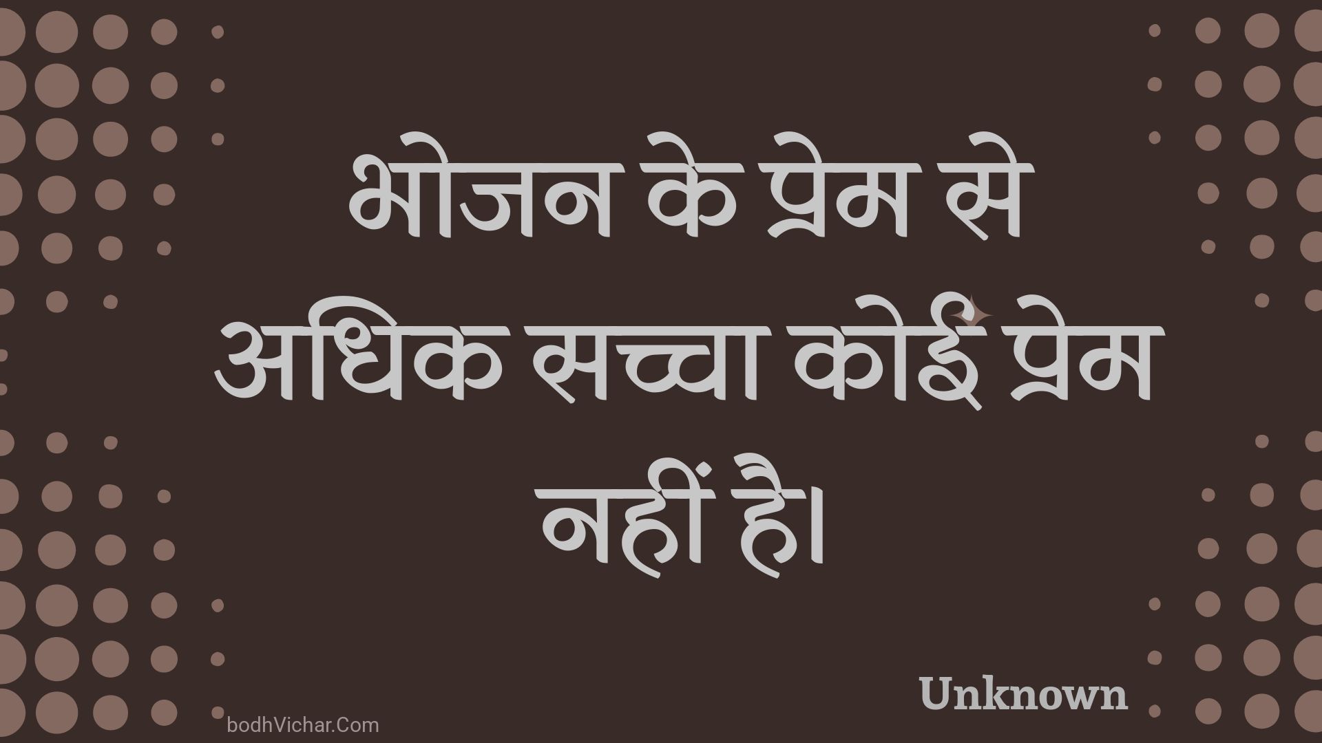 भोजन के प्रेम से अधिक सच्चा कोई प्रेम नहीं है। : Bhojan ke prem se adhik sachcha koee prem nahin hai. - Unknown