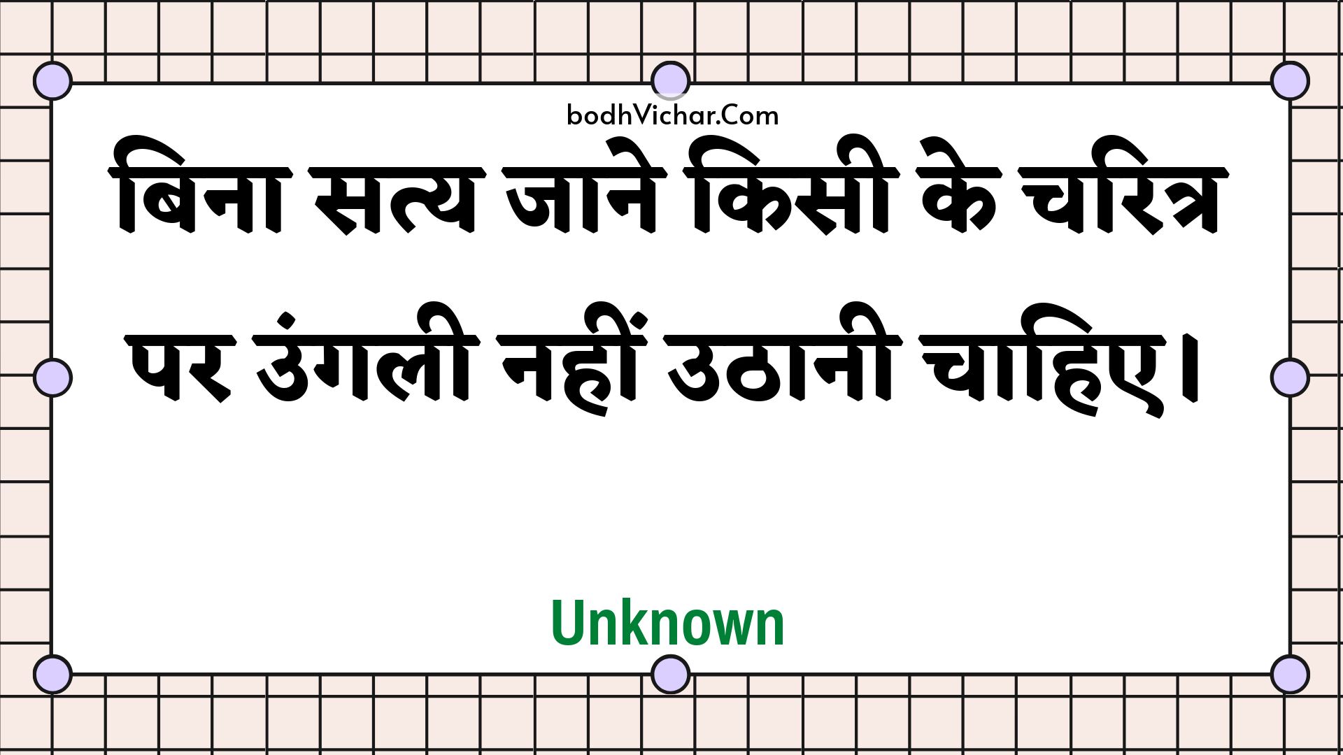 बिना सत्य जाने किसी के चरित्र पर उंगली नहीं उठानी चाहिए। : Bina saty jaane kisee ke charitr par ungalee nahin uthaanee chaahie. - Unknown