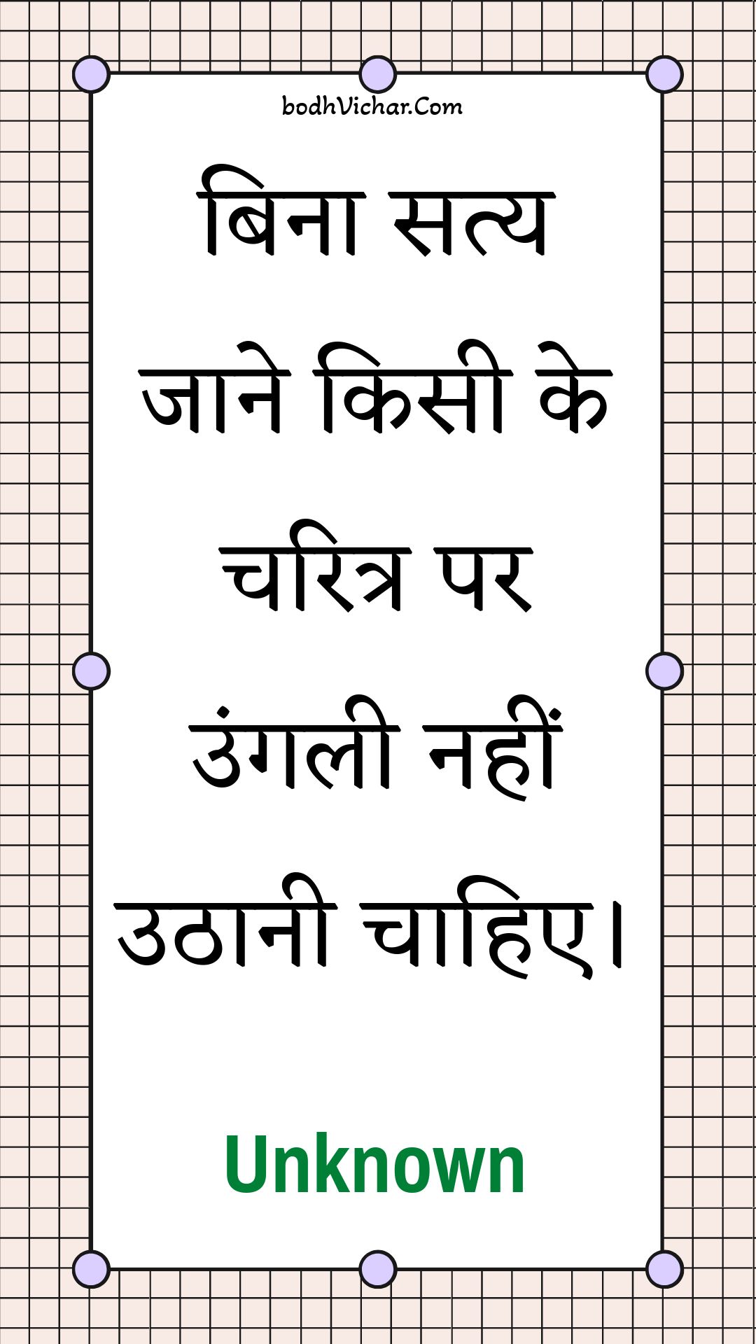 बिना सत्य जाने किसी के चरित्र पर उंगली नहीं उठानी चाहिए। : Bina saty jaane kisee ke charitr par ungalee nahin uthaanee chaahie. - Unknown