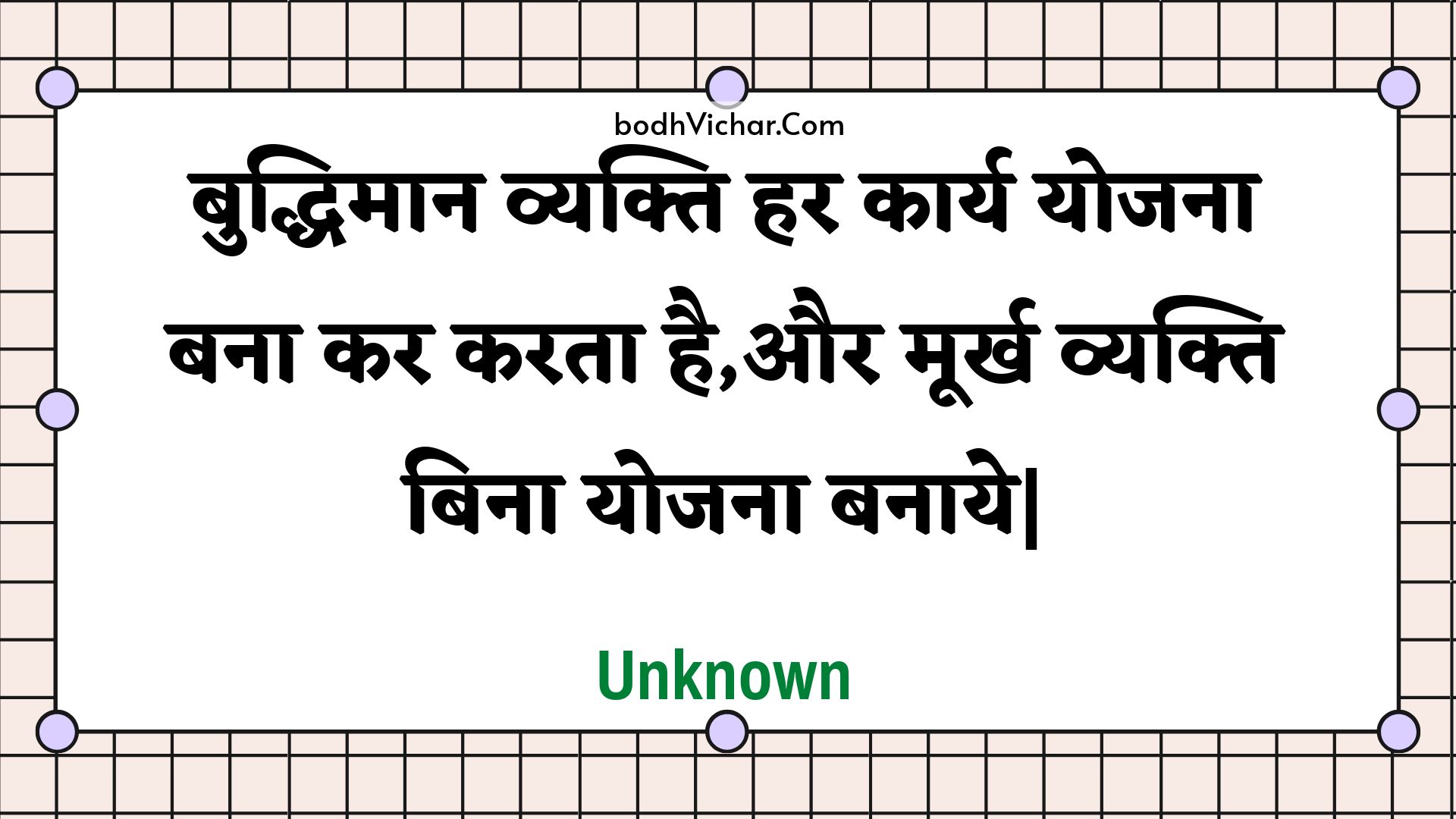 बुद्धिमान व्यक्ति हर कार्य योजना बना कर करता है,और मूर्ख व्यक्ति बिना योजना बनाये| : Buddhimaan vyakti har kaary yojana bana kar karata hai,aur moorkh vyakti bina yojana banaaye| - Unknown