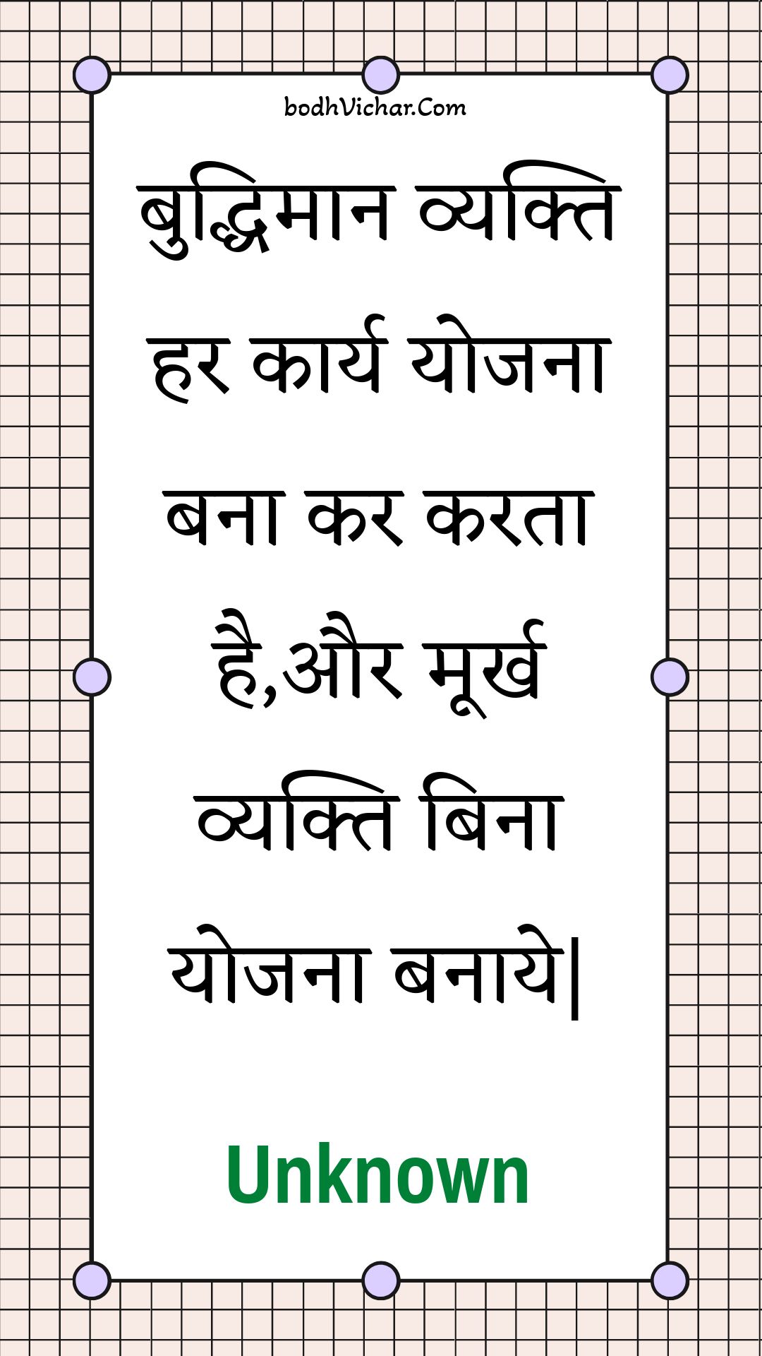 बुद्धिमान व्यक्ति हर कार्य योजना बना कर करता है,और मूर्ख व्यक्ति बिना योजना बनाये| : Buddhimaan vyakti har kaary yojana bana kar karata hai,aur moorkh vyakti bina yojana banaaye| - Unknown