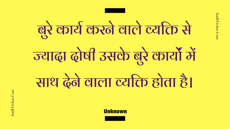 बुरे कार्य करने वाले व्यक्ति से ज्यादा दोषी उसके बुरे कार्यों में साथ देने वाला व्यक्ति होता है। : Bure kaary karane vaale vyakti se jyaada doshee usake bure kaaryon mein saath dene vaala vyakti hota hai. - Unknown