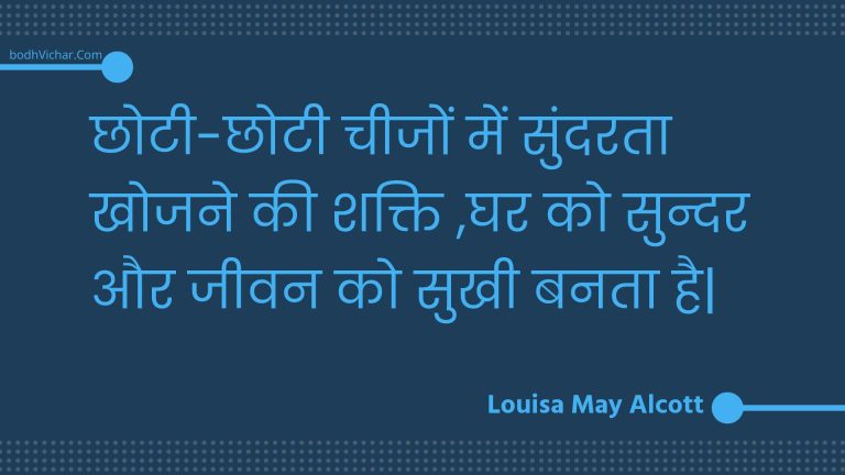 छोटी-छोटी चीजों में सुंदरता खोजने की शक्ति ,घर को सुन्दर और जीवन को सुखी  बनता है| : Chhotee-chhotee cheejon mein sundarata khojane kee shakti ,ghar ko sundar aur jeevan ko sukhee  banata hai. - Unknown