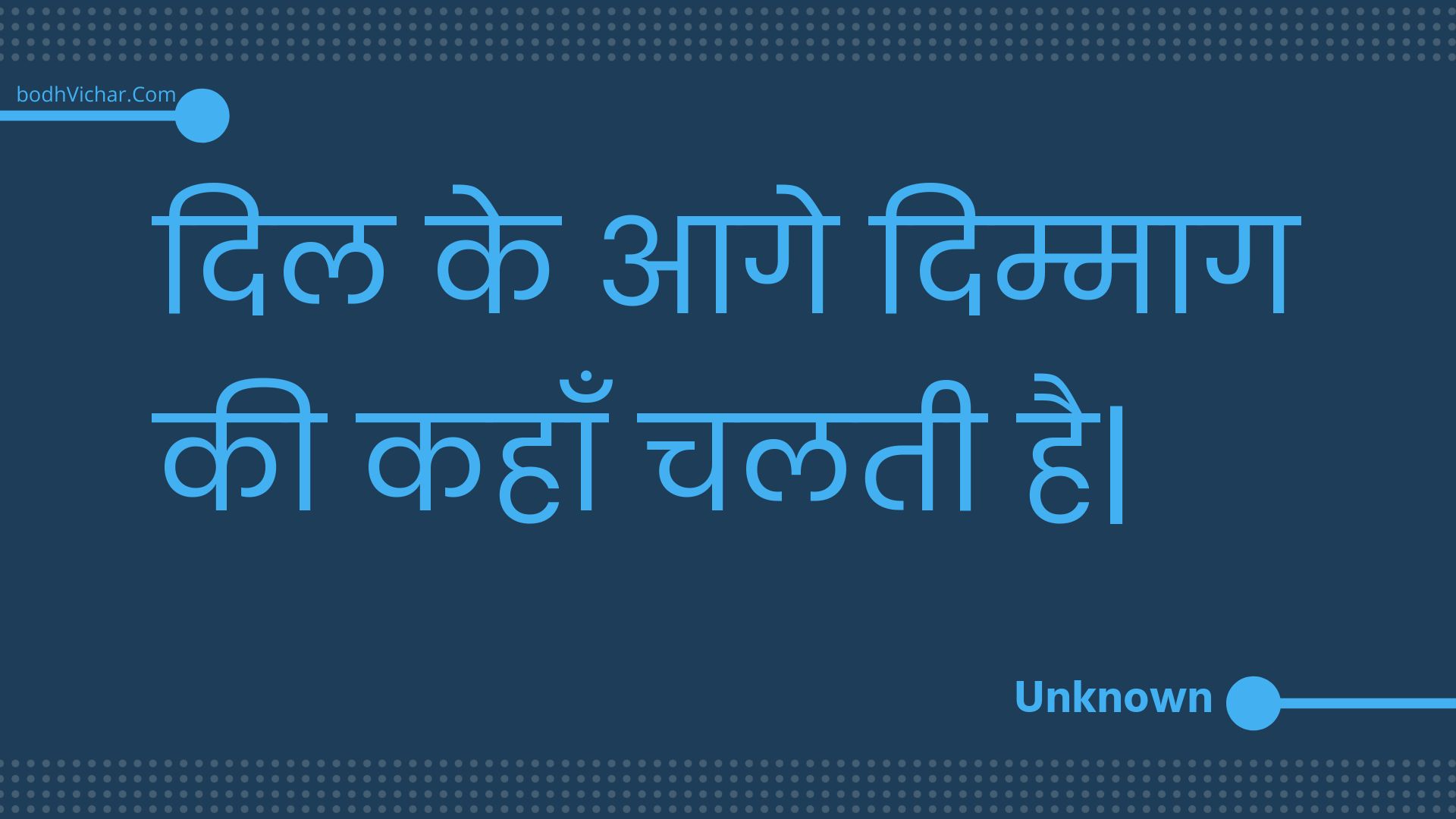 दिल के आगे दिम्माग की कहाँ चलती है| : Dil ke aage dimmaag kee kahaan chalatee hai. - Unknown