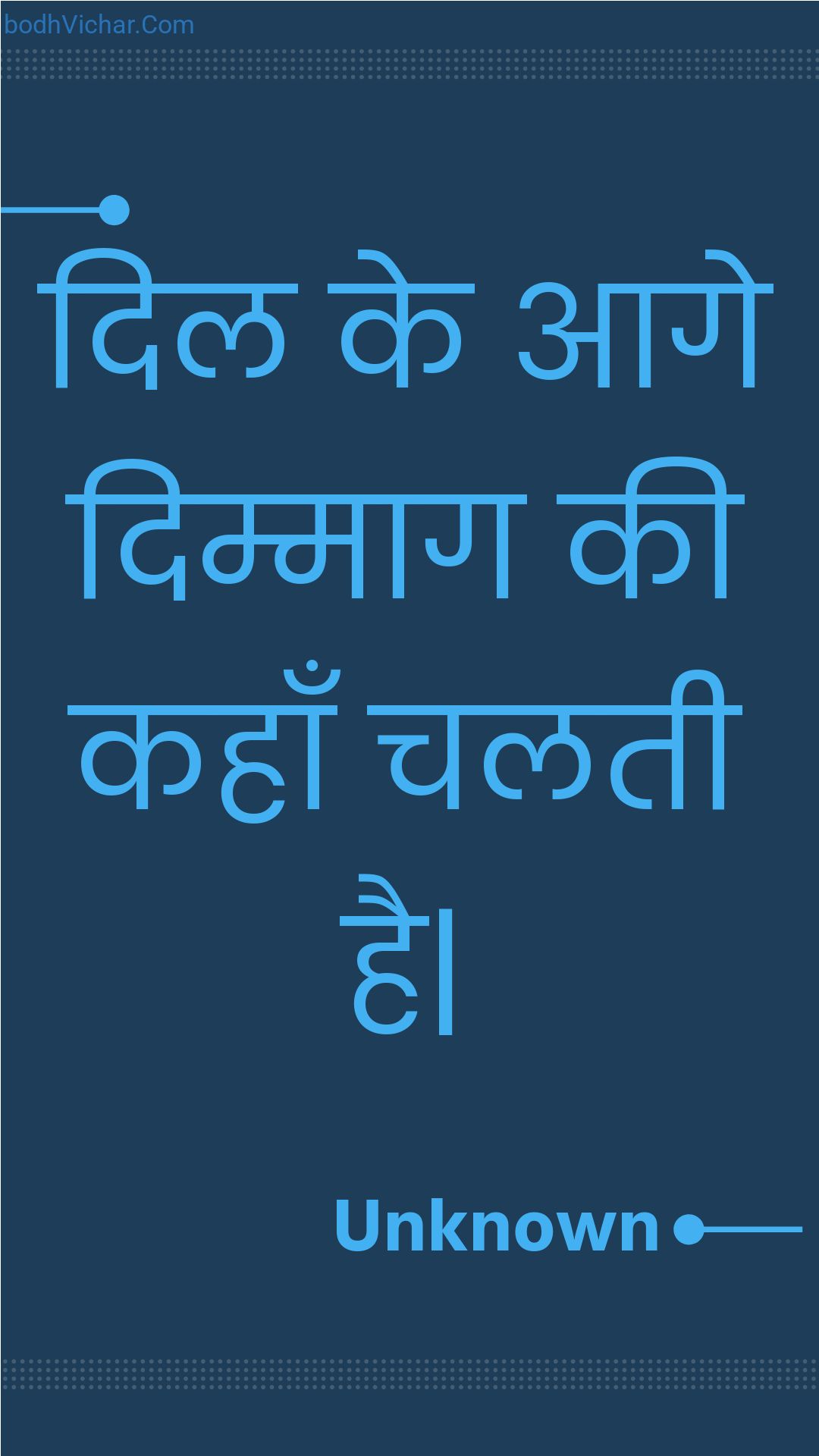 दिल के आगे दिम्माग की कहाँ चलती है| : Dil ke aage dimmaag kee kahaan chalatee hai. - Unknown