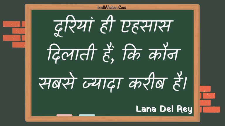 दूरियां ही एहसास दिलाती हैं, कि कौन सबसे ज्यादा करीब है। : Dooriyaan hee ehasaas dilaatee hain, ki kaun sabase jyaada kareeb hai. - Unknown
