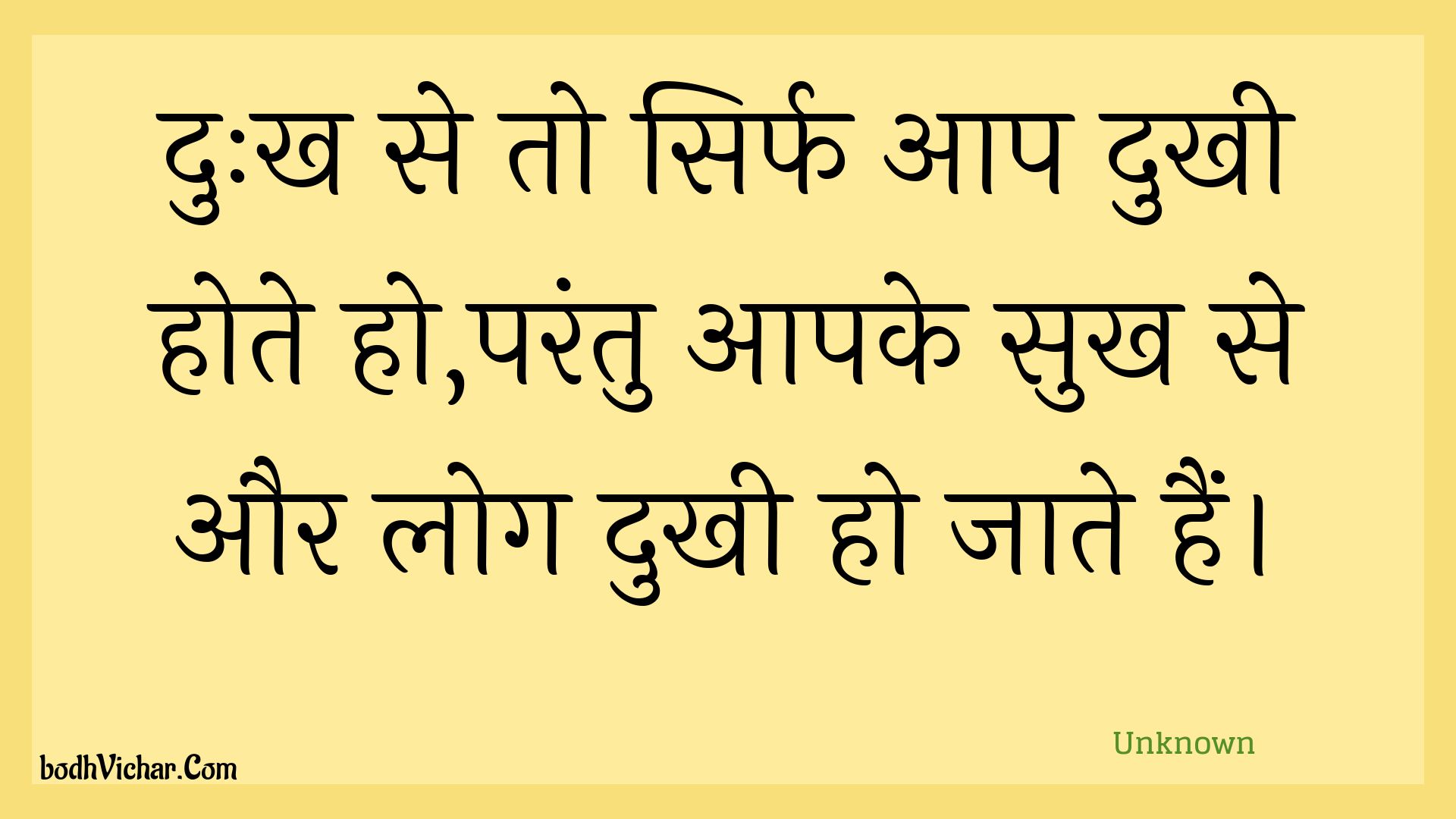 दुःख से तो सिर्फ आप दुखी होते हो,परंतु आपके सुख से और लोग दुखी हो जाते हैं। : Duhkh se to sirph aap dukhee hote ho,parantu aapake sukh se aur log dukhee ho jaate hain. - Unknown