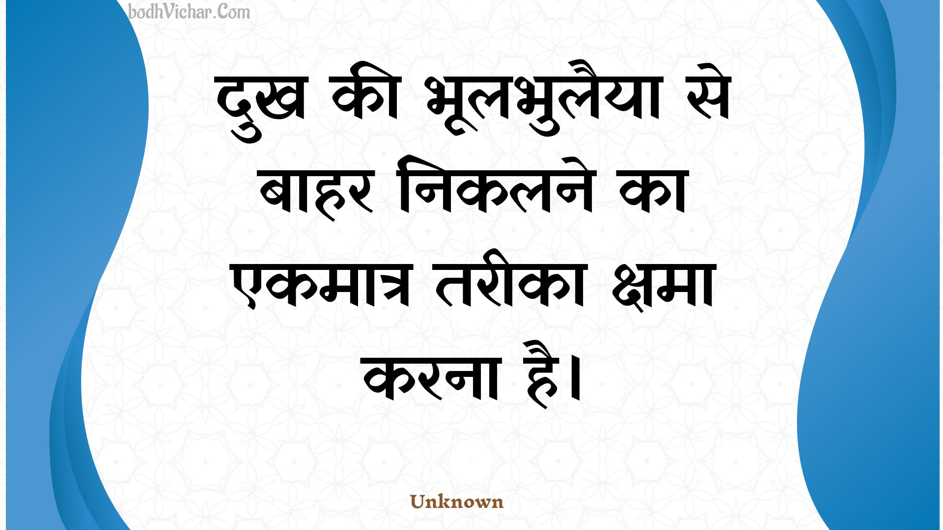 दुख की भूलभुलैया से बाहर निकलने का एकमात्र तरीका क्षमा करना है। : Dukh kee bhoolabhulaiya se baahar nikalane ka ekamaatr tareeka kshama karana hai. - Unknown