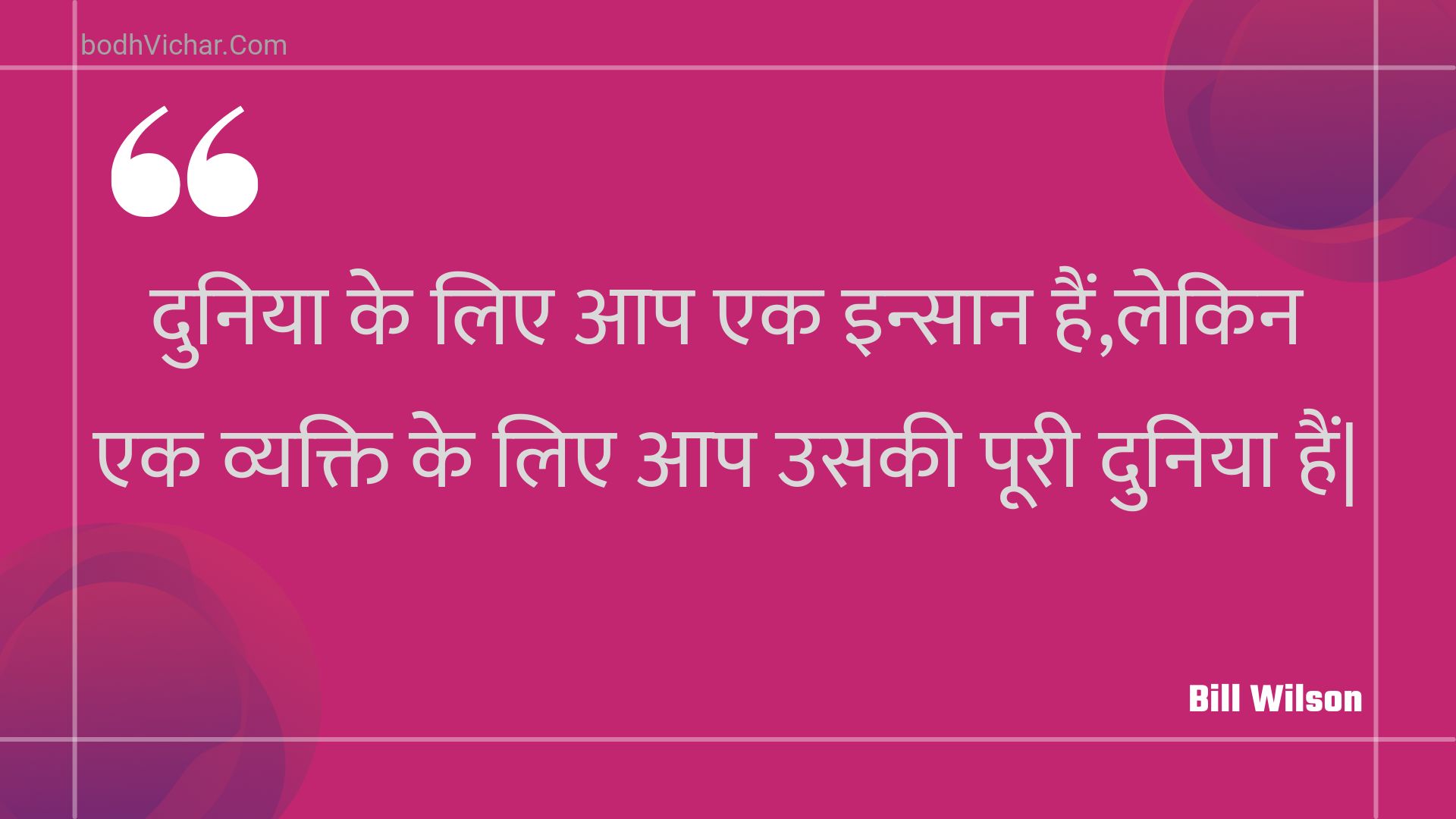 दुनिया के लिए आप एक इन्सान हैं,लेकिन एक व्यक्ति के लिए आप उसकी पूरी दुनिया हैं| : Duniya ke lie aap ek insaan hain,lekin ek vyakti ke lie aap usakee pooree duniya hain. - Unknown