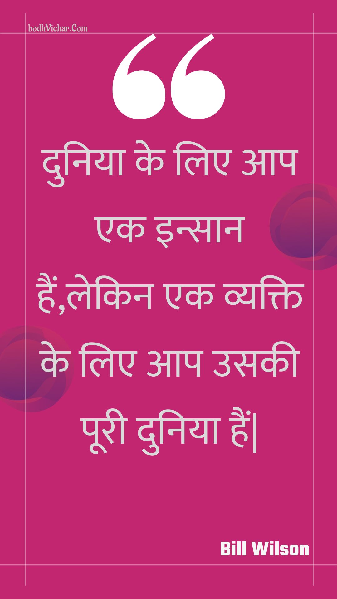 दुनिया के लिए आप एक इन्सान हैं,लेकिन एक व्यक्ति के लिए आप उसकी पूरी दुनिया हैं| : Duniya ke lie aap ek insaan hain,lekin ek vyakti ke lie aap usakee pooree duniya hain. - Unknown