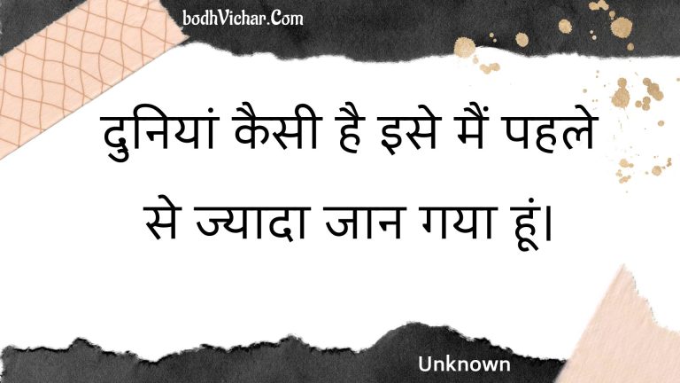 दुनियां कैसी है इसे मैं पहले से ज्यादा जान गया हूं। : Duniyaan kaisee hai ise main pahale se jyaada jaan gaya hoon. - Unknown