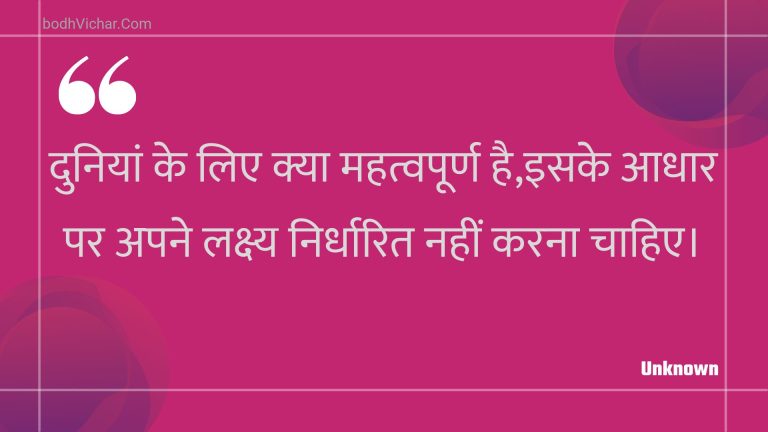 दुनियां के लिए क्या महत्वपूर्ण है,इसके आधार पर अपने लक्ष्य निर्धारित नहीं करना चाहिए। : Duniyaan ke lie kya mahatvapoorn hai,isake aadhaar par apane lakshy nirdhaarit nahin karana chaahie. - Unknown