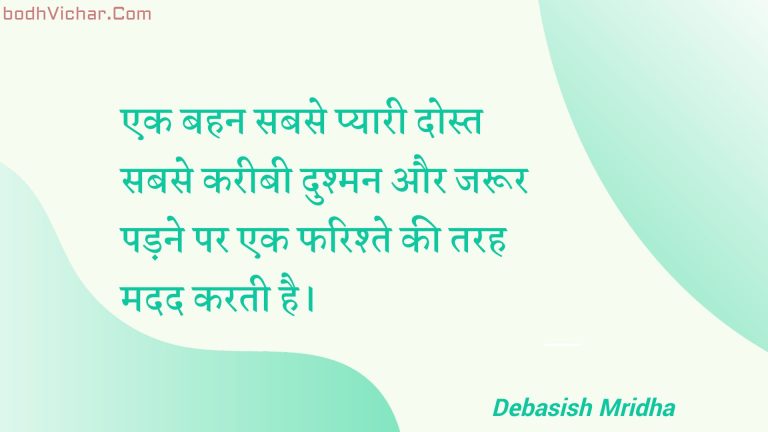 एक बहन सबसे प्यारी दोस्त सबसे करीबी दुश्मन और जरूर पड़ने पर एक फरिश्ते की तरह मदद करती है। : Ek bahan sabase pyaaree dost sabase kareebee dushman aur jaroor padane par ek pharishte kee tarah madad karatee hai. - Unknown