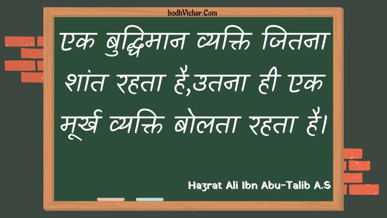 एक बुद्धिमान व्यक्ति जितना शांत रहता है,उतना ही एक मूर्ख व्यक्ति बोलता रहता है। : Ek buddhimaan vyakti jitana shaant rahata hai,utana hee ek moorkh vyakti bolata rahata hai. - Unknown