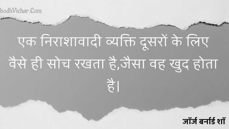 एक निराशावादी व्यक्ति दूसरों के लिए वैसे ही सोच रखता है,जैसा वह खुद होता है। : Ek niraashaavaadee vyakti doosaron ke lie vaise hee soch rakhata hai,jaisa vah khud hota hai. - जॉर्ज बर्नार्ड शॉ