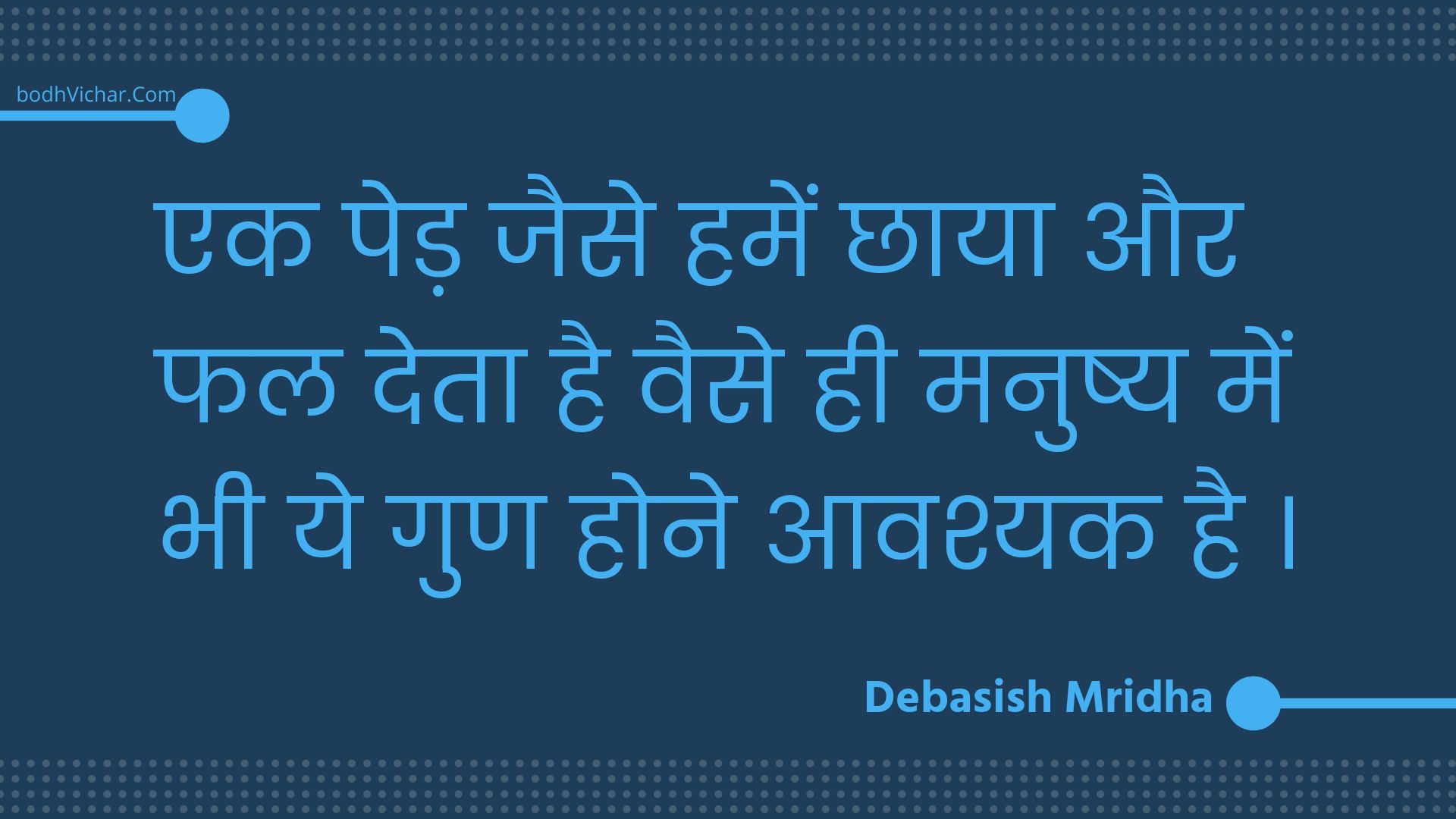 एक पेड़ जैसे हमें छाया और फल देता है वैसे ही मनुष्य में भी ये गुण होने आवश्यक है । : Ek ped jaise hamen chhaaya aur phal deta hai vaise hee manushy mein bhee ye gun hone aavashyak hai . - Unknown