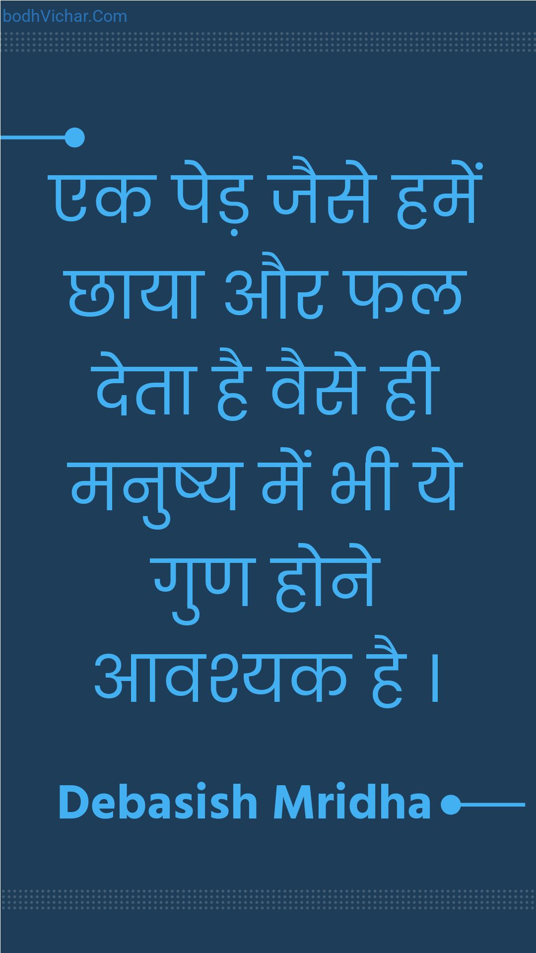 एक पेड़ जैसे हमें छाया और फल देता है वैसे ही मनुष्य में भी ये गुण होने आवश्यक है । : Ek ped jaise hamen chhaaya aur phal deta hai vaise hee manushy mein bhee ye gun hone aavashyak hai . - Unknown