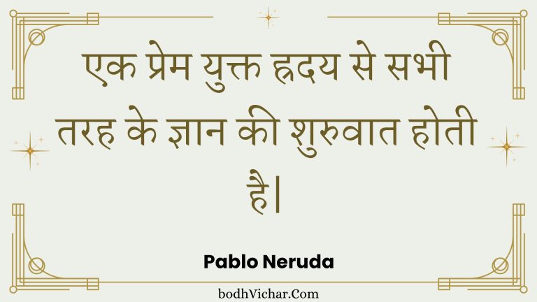 एक प्रेम युक्त ह्रदय से सभी तरह के ज्ञान की शुरुवात होती है| : Ek prem yukt hraday se sabhee tarah ke gyaan kee shuruvaat hotee hai. - Unknown