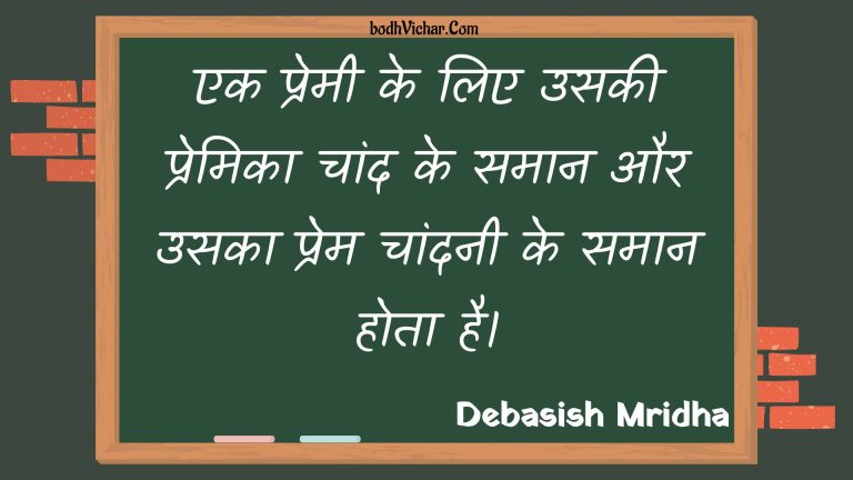 एक प्रेमी के लिए उसकी प्रेमिका चांद के समान और उसका प्रेम चांदनी के समान होता है। : Ek premee ke lie usakee premika chaand ke samaan aur usaka prem chaandanee ke samaan hota hai. - Unknown