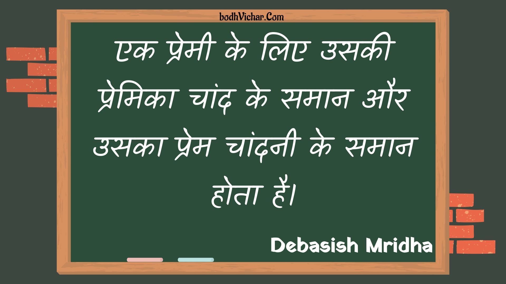 एक प्रेमी के लिए उसकी प्रेमिका चांद के समान और उसका प्रेम चांदनी के समान होता है। : Ek premee ke lie usakee premika chaand ke samaan aur usaka prem chaandanee ke samaan hota hai. - Unknown