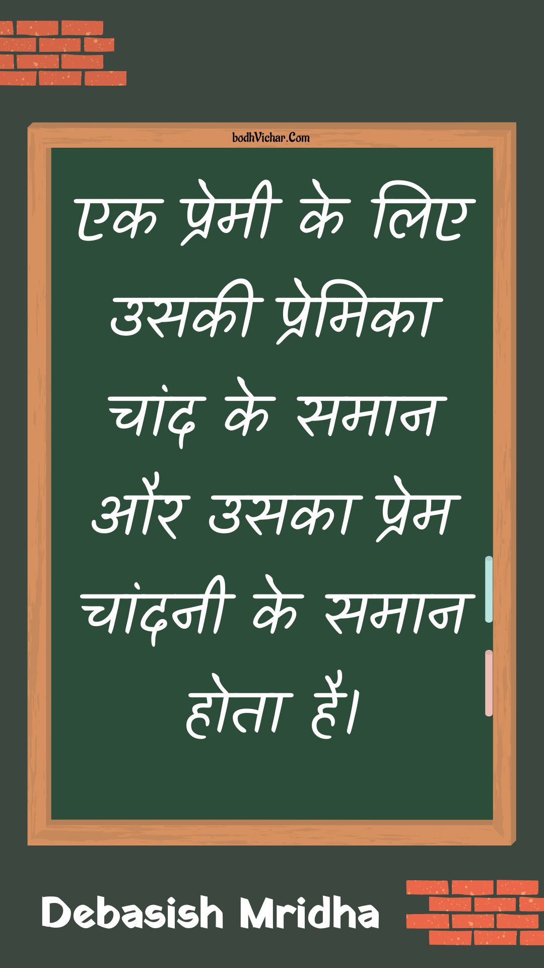 एक प्रेमी के लिए उसकी प्रेमिका चांद के समान और उसका प्रेम चांदनी के समान होता है। : Ek premee ke lie usakee premika chaand ke samaan aur usaka prem chaandanee ke samaan hota hai. - Unknown