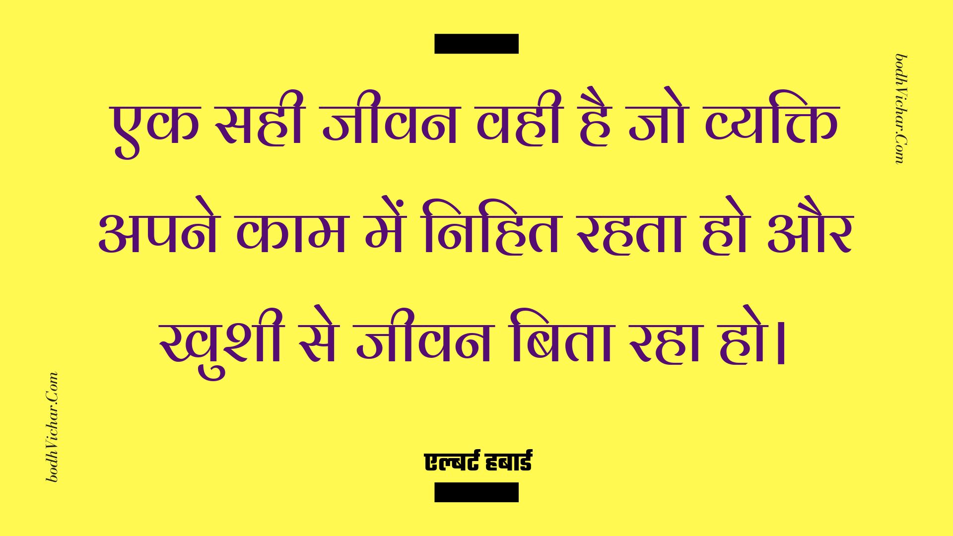 एक सही जीवन वही है जो व्यक्ति अपने काम में निहित रहता हो और खुशी से जीवन बिता रहा हो। : Ek sahee jeevan vahee hai jo vyakti apane kaam mein nihit rahata ho aur khushee se jeevan bita raha ho. - एल्बर्ट हबार्ड