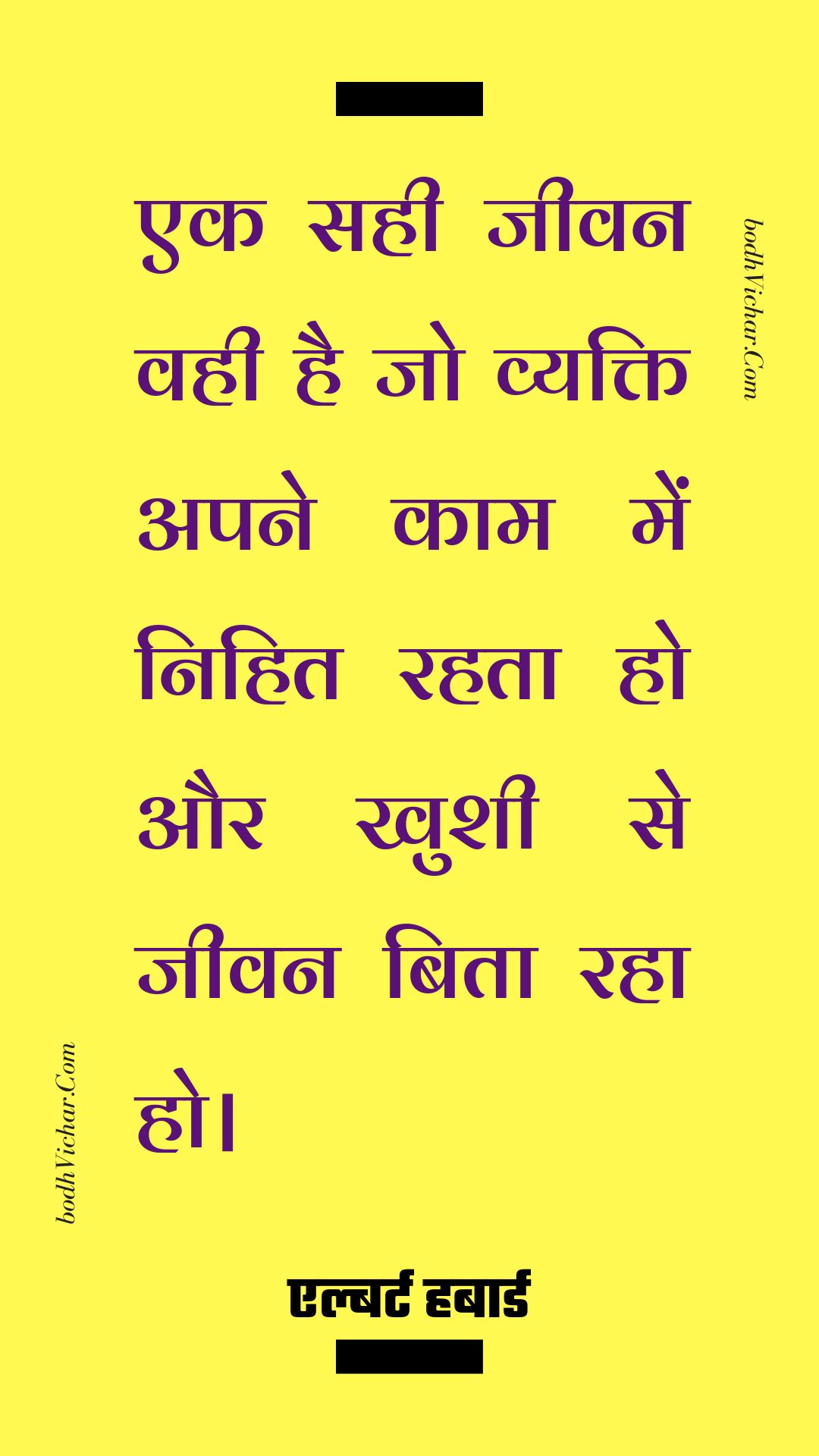 एक सही जीवन वही है जो व्यक्ति अपने काम में निहित रहता हो और खुशी से जीवन बिता रहा हो। : Ek sahee jeevan vahee hai jo vyakti apane kaam mein nihit rahata ho aur khushee se jeevan bita raha ho. - एल्बर्ट हबार्ड