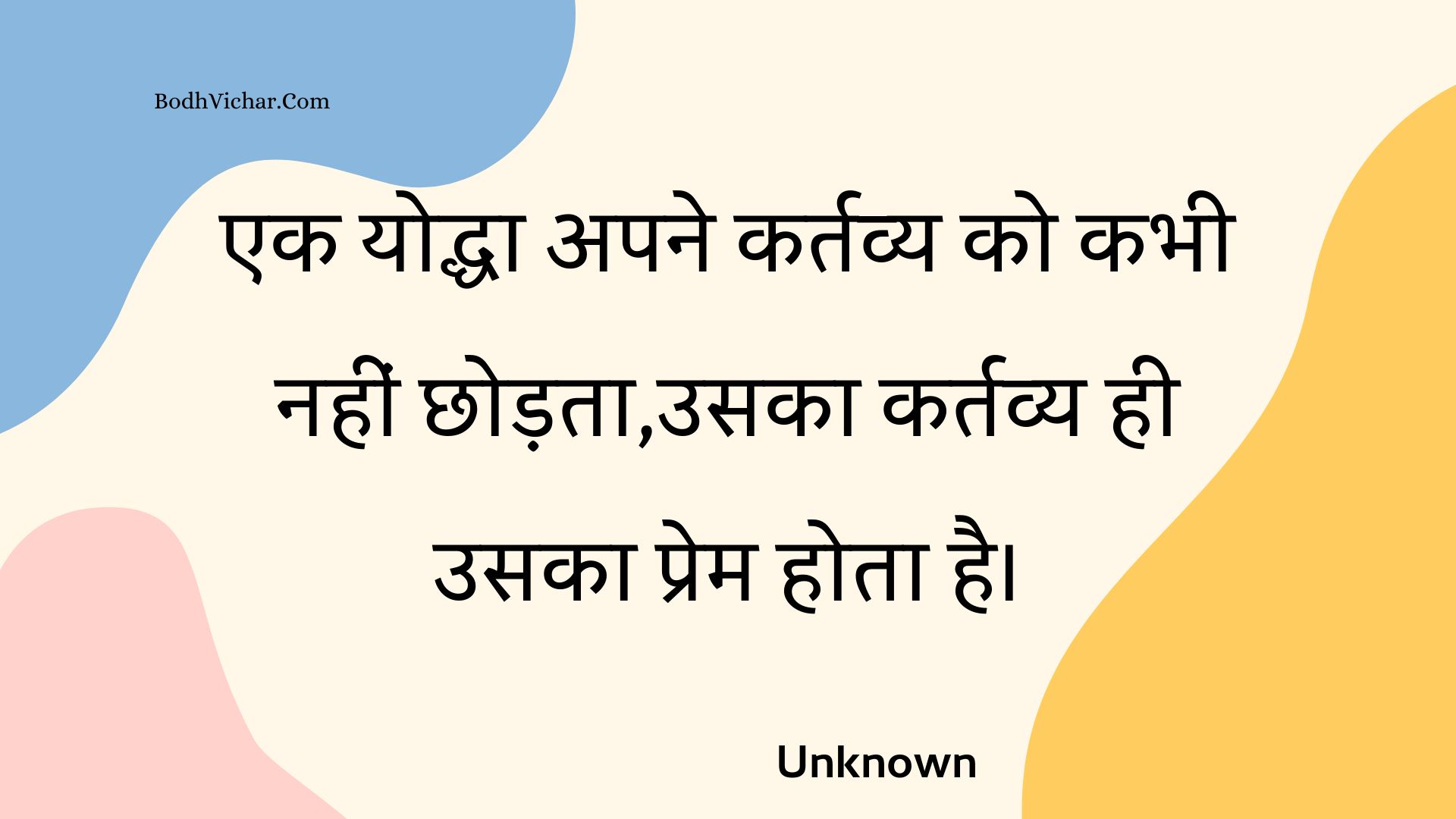 एक योद्धा अपने कर्तव्य को कभी नहीं छोड़ता,उसका कर्तव्य ही उसका प्रेम होता है। : Ek yoddha apane kartavy ko kabhee nahin chhodata,usaka kartavy hee usaka prem hota hai. - Unknown