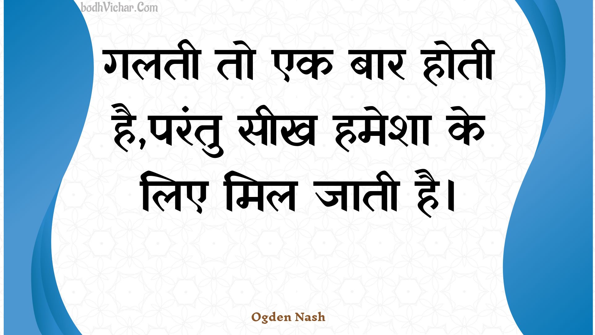 गलती तो एक बार होती है,परंतु सीख हमेशा के लिए मिल जाती है। : Galatee to ek baar hotee hai,parantu seekh hamesha ke lie mil jaatee hai. - Unknown