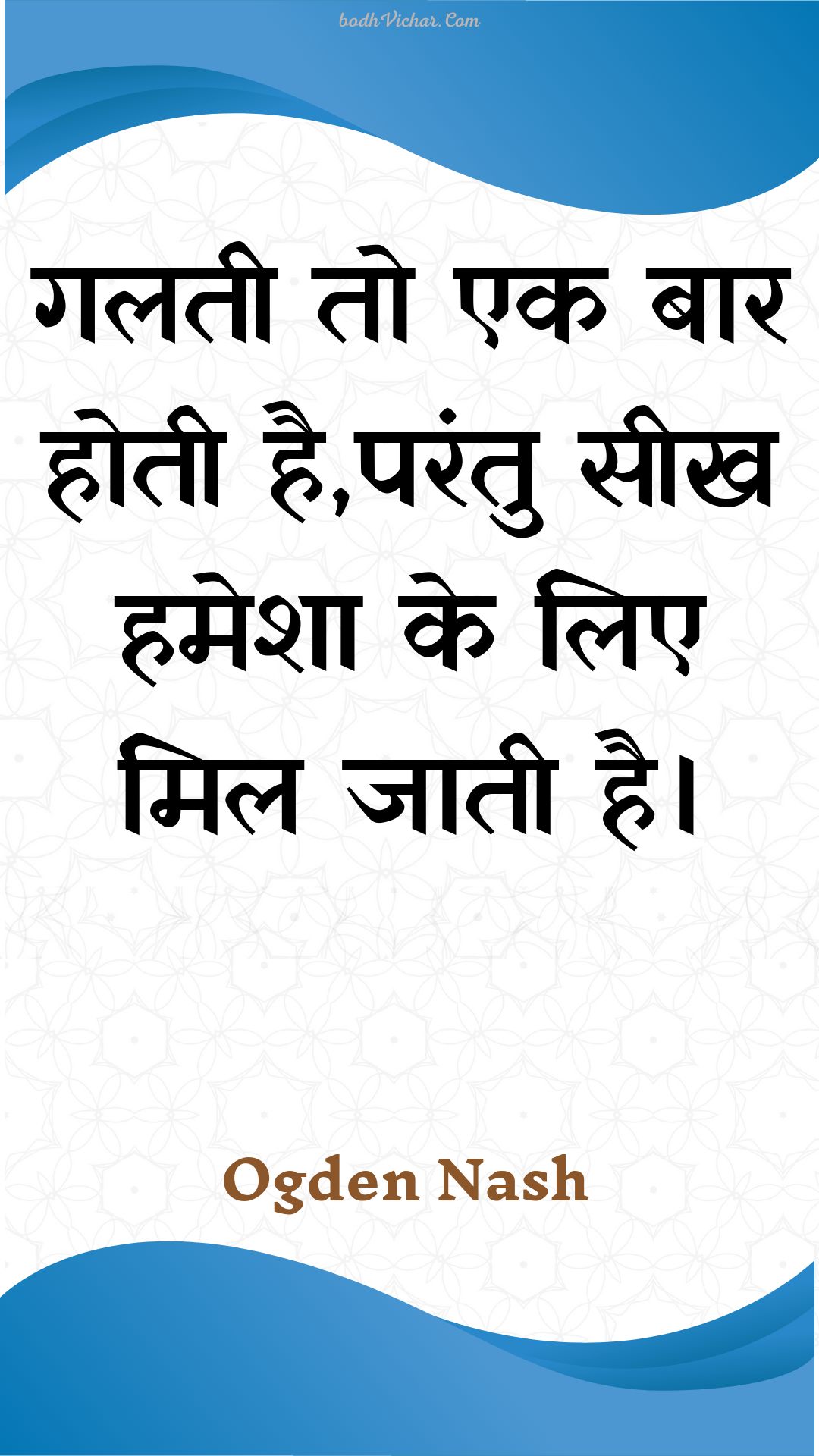 गलती तो एक बार होती है,परंतु सीख हमेशा के लिए मिल जाती है। : Galatee to ek baar hotee hai,parantu seekh hamesha ke lie mil jaatee hai. - Unknown