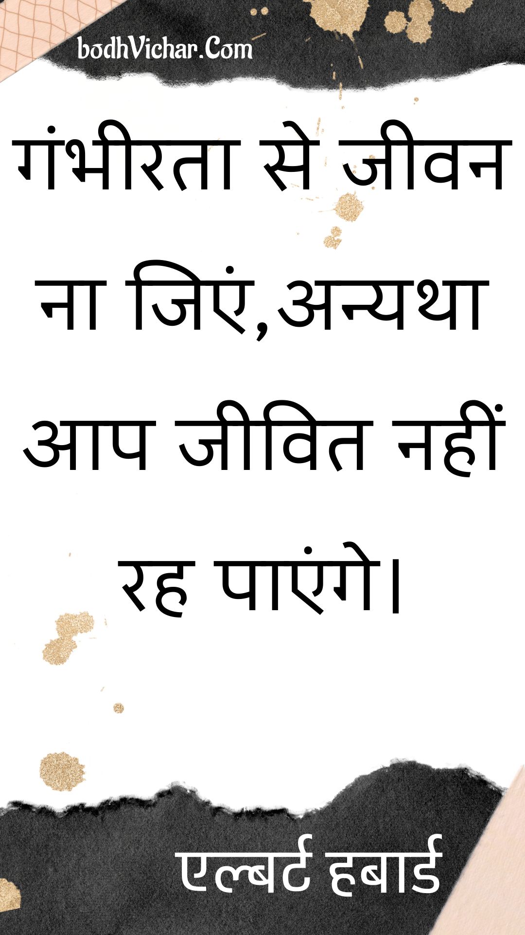 गंभीरता से जीवन ना जिएं,अन्यथा आप जीवित नहीं रह पाएंगे। : Gambheerata se jeevan na jien,anyatha aap jeevit nahin rah paenge. - एल्बर्ट हबार्ड