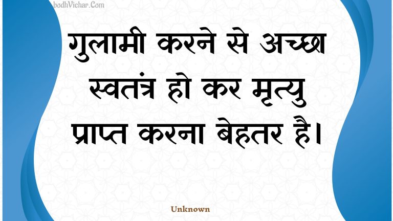 गुलामी करने से अच्छा स्वतंत्र हो कर मृत्यु प्राप्त करना बेहतर है। : Gulaamee karane se achchha svatantr ho kar mrtyu praapt karana behatar hai. - Unknown