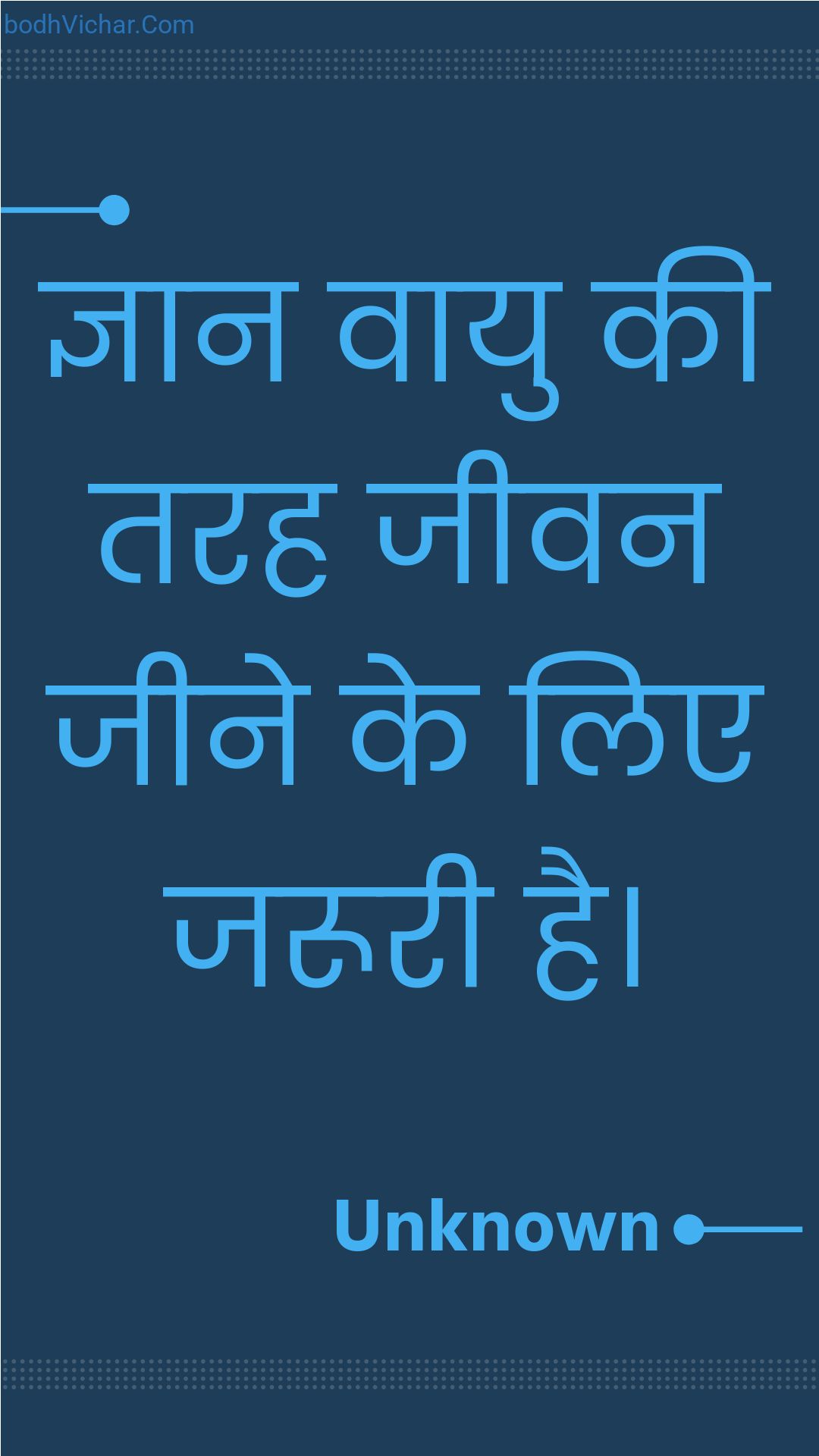 ज्ञान वायु की तरह जीवन जीने के लिए जरूरी है। : Gyaan vaayu kee tarah jeevan jeene ke lie jarooree hai. - Unknown