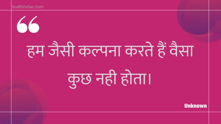 हम जैसी कल्पना करते हैं वैसा कुछ नही होता। : Ham jaisee kalpana karate hain vaisa kuchh nahee hota. - Unknown