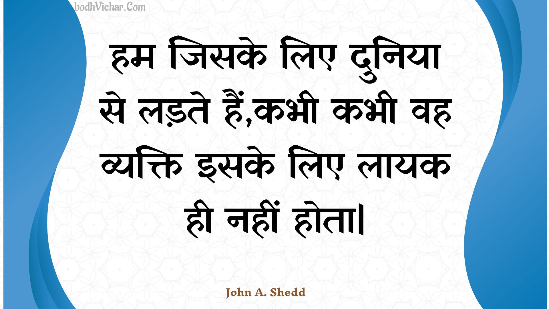 हम जिसके लिए दुनिया से लड़ते हैं,कभी कभी वह व्यक्ति इसके लिए लायक ही नहीं होता| : Ham jisake lie duniya se ladate hain,kabhee kabhee vah vyakti isake lie laayak hee nahin hota| - Unknown