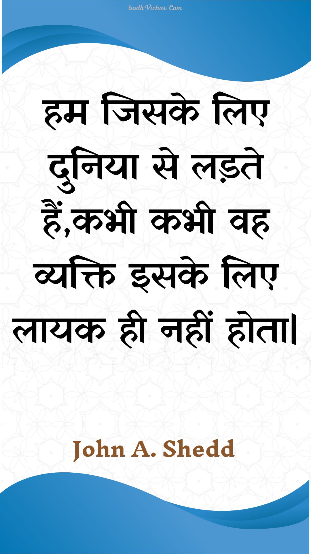 हम जिसके लिए दुनिया से लड़ते हैं,कभी कभी वह व्यक्ति इसके लिए लायक ही नहीं होता| : Ham jisake lie duniya se ladate hain,kabhee kabhee vah vyakti isake lie laayak hee nahin hota| - Unknown