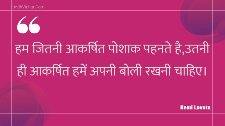 हम जितनी आकर्षित पोशाक पहनते है,उतनी ही आकर्षित हमें अपनी बोली रखनी चाहिए। : Ham jitanee aakarshit poshaak pahanate hai,utanee hee aakarshit hamen apanee bolee rakhanee chaahie. - Unknown