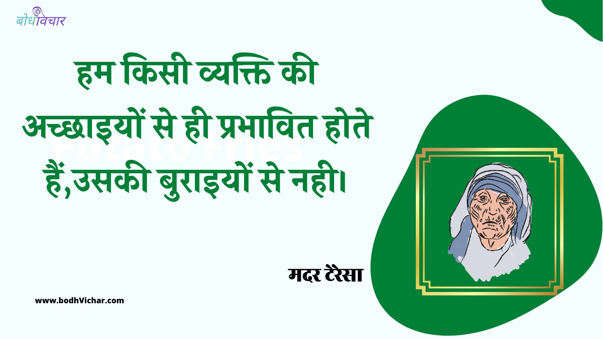 हम किसी व्यक्ति की अच्छाइयों से ही प्रभावित होते हैं,उसकी बुराइयों से नही। : Ham kisee vyakti kee achchhaiyon se hee prabhaavit hote hain,usakee buraiyon se nahee. - मदर टेरेसा