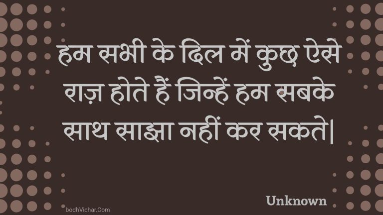 हम सभी के दिल में कुछ ऐसे राज़ होते हैं जिन्हें हम सबके साथ साझा नहीं कर सकते| : Ham sabhee ke dil mein kuchh aise raaz hote hain jinhen ham sabake saath saajha nahin kar sakate. - Unknown
