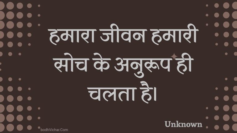 हमारा जीवन हमारी सोच के अनुरूप ही चलता है। : Hamaara jeevan hamaaree soch ke anuroop hee chalata hai. - Unknown