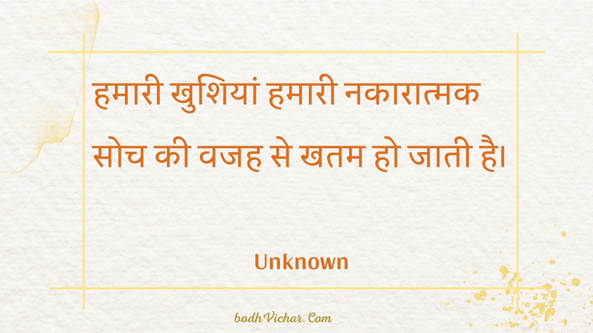 हमारी खुशियां हमारी नकारात्मक सोच की वजह से खतम हो जाती है। : Hamaaree khushiyaan hamaaree nakaaraatmak soch kee vajah se khatam ho jaatee hai. - Unknown