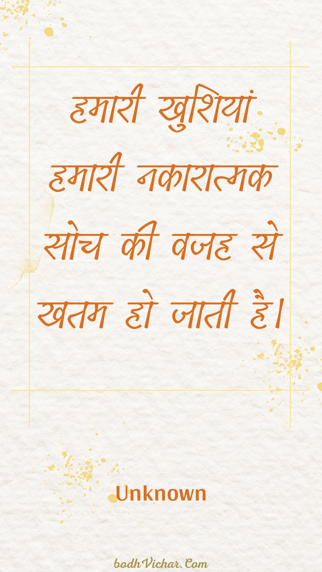 हमारी खुशियां हमारी नकारात्मक सोच की वजह से खतम हो जाती है। : Hamaaree khushiyaan hamaaree nakaaraatmak soch kee vajah se khatam ho jaatee hai. - Unknown