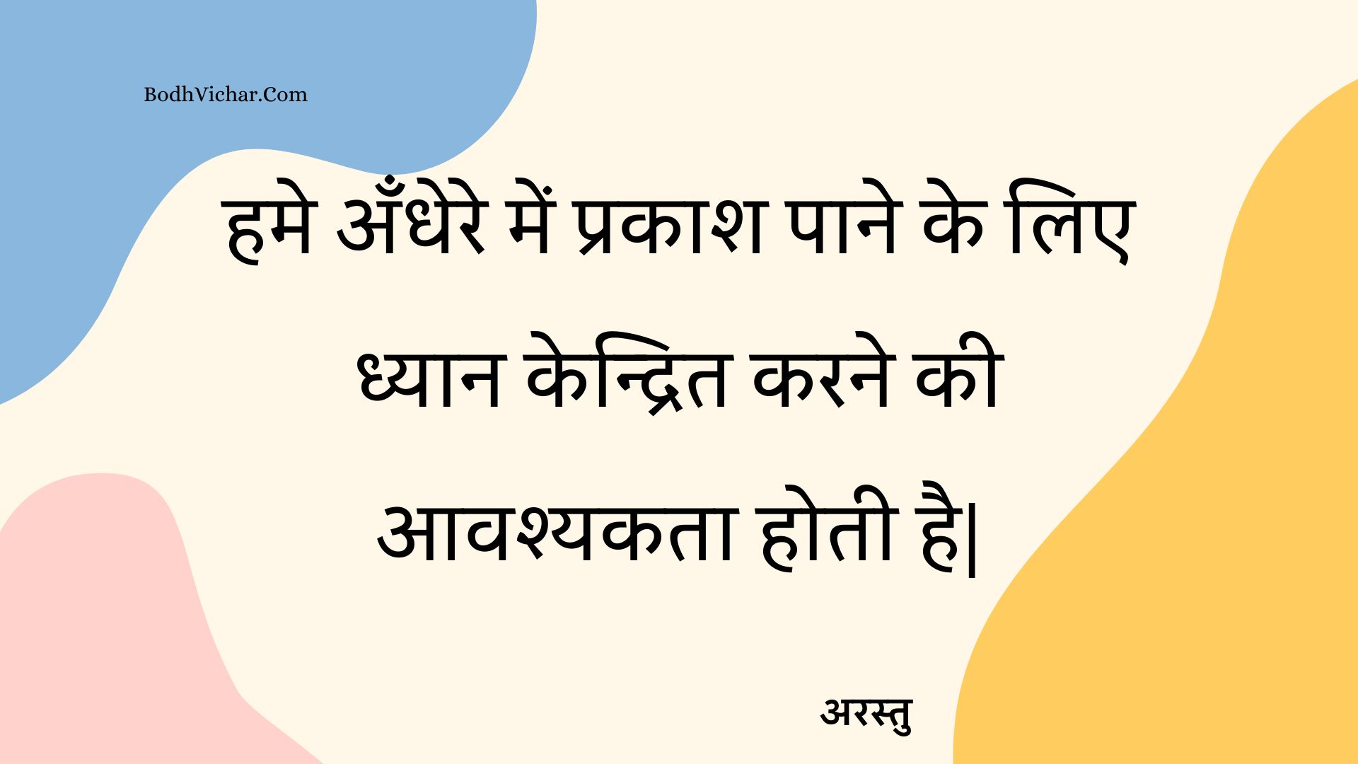 हमे अँधेरे में प्रकाश पाने के लिए ध्यान केन्द्रित करने की आवश्यकता होती है| : Hame andhere mein prakaash paane ke lie dhyaan kendrit karane kee aavashyakata hotee hai| - अरस्तु