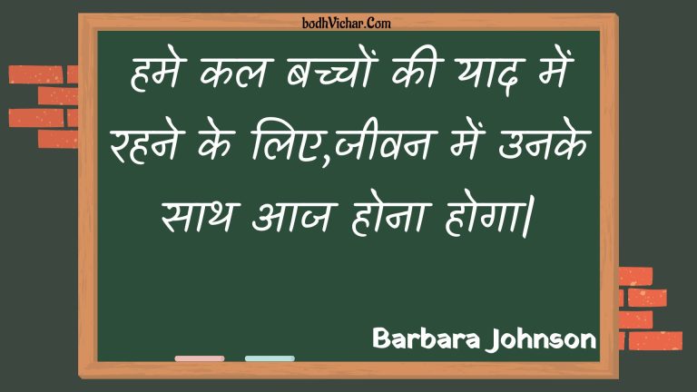 हमे कल बच्चों की याद में रहने के लिए,जीवन में उनके साथ आज होना होगा| : Hame kal bachchon kee yaad mein rahane ke lie,jeevan mein unake saath aaj hona hoga| - Unknown