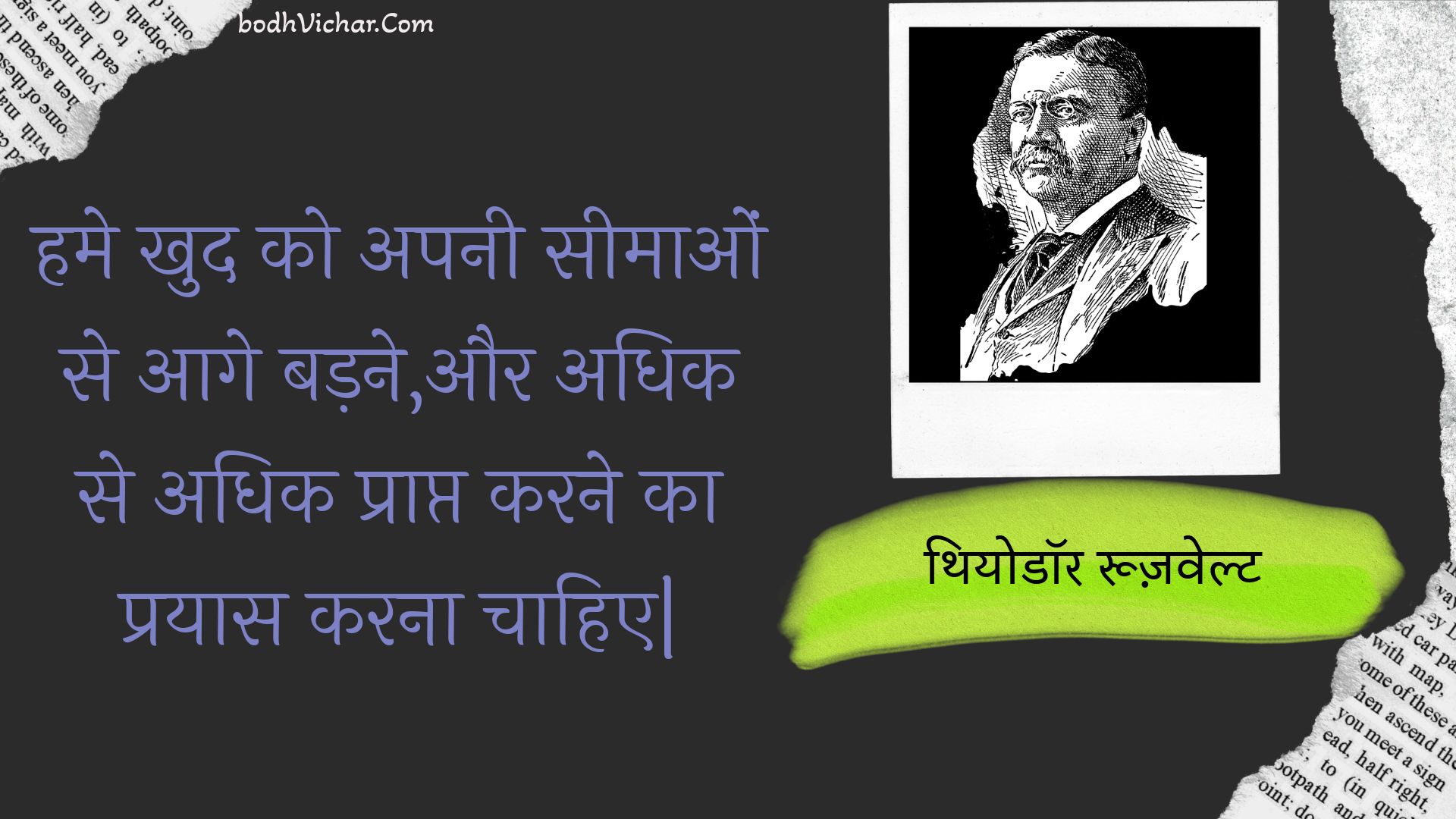 हमे खुद को अपनी सीमाओं से आगे बड़ने,और अधिक से अधिक प्राप्त करने का प्रयास करना चाहिए| : Hame khud ko apanee seemaon se aage badane,aur adhik se adhik praapt karane ka prayaas karana chaahie| - थियोडॉर रूज़वेल्ट