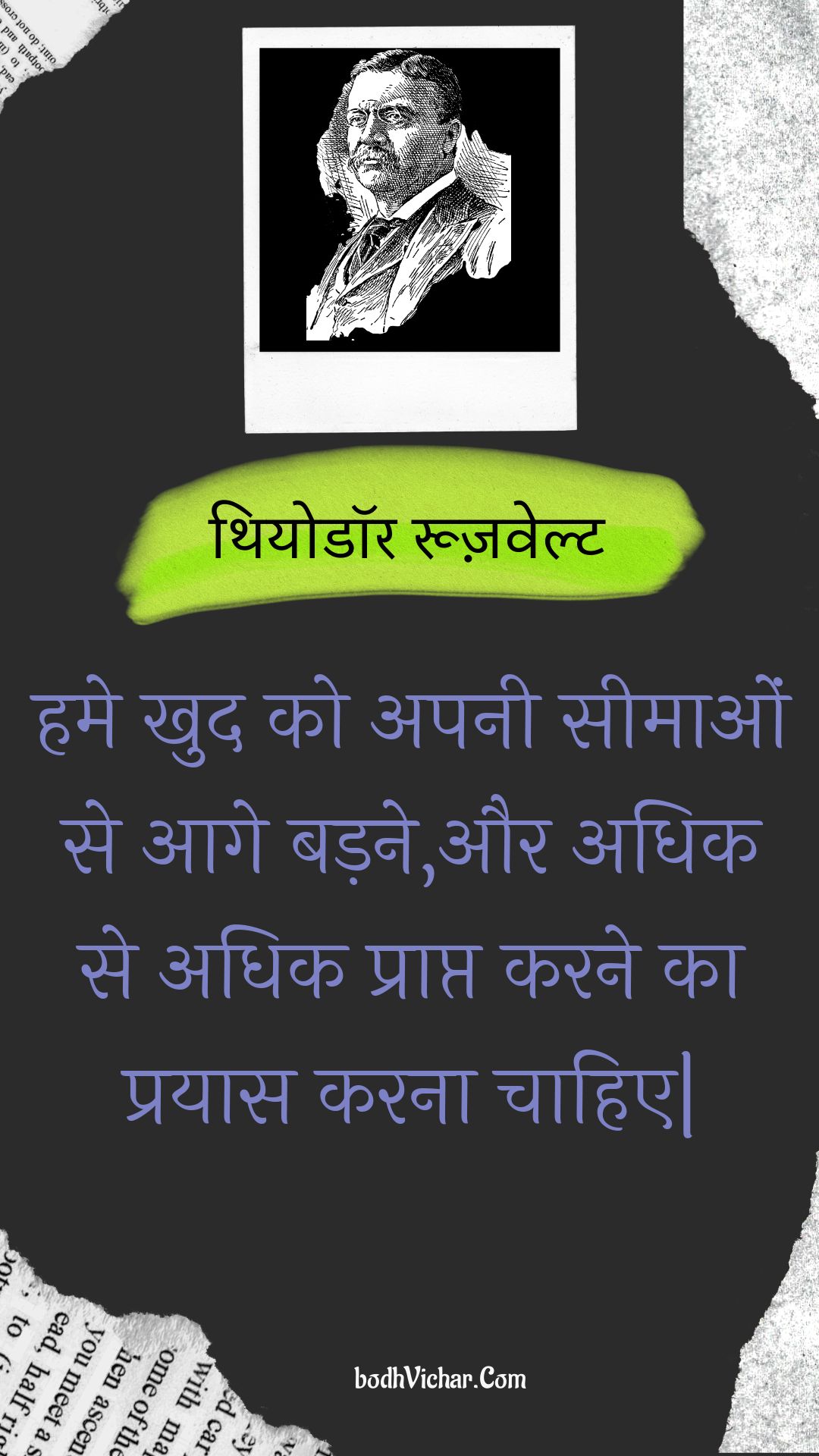 हमे खुद को अपनी सीमाओं से आगे बड़ने,और अधिक से अधिक प्राप्त करने का प्रयास करना चाहिए| : Hame khud ko apanee seemaon se aage badane,aur adhik se adhik praapt karane ka prayaas karana chaahie| - थियोडॉर रूज़वेल्ट