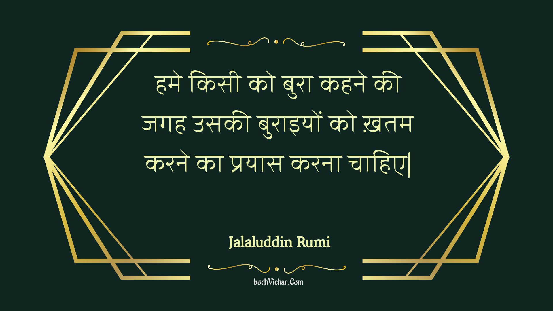 हमे किसी को बुरा कहने की जगह उसकी बुराइयों को ख़तम करने का प्रयास करना चाहिए| : Hame kisee ko bura kahane kee jagah usakee buraiyon ko khatam karane ka prayaas karana chaahie. - Jalaluddin Rumi